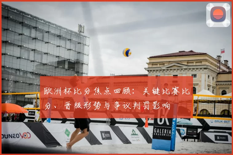 欧洲杯比分焦点回顾：关键比赛比分、晋级形势与争议判罚影响