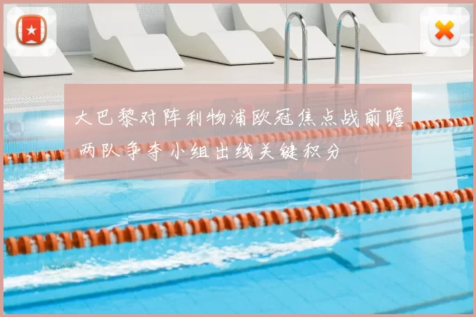 大巴黎对阵利物浦欧冠焦点战前瞻 两队争夺小组出线关键积分