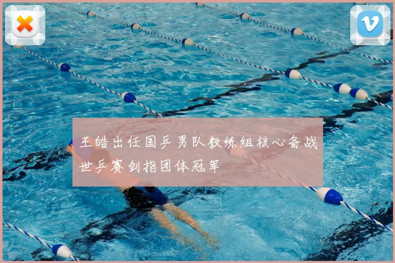 王皓出任国乒男队教练组核心备战世乒赛剑指团体冠军