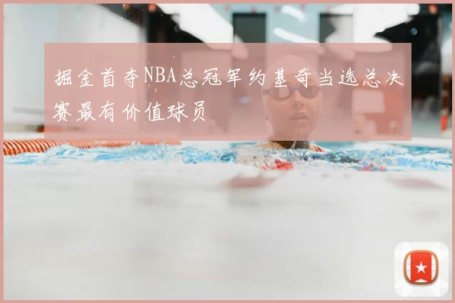 掘金首夺NBA总冠军约基奇当选总决赛最有价值球员