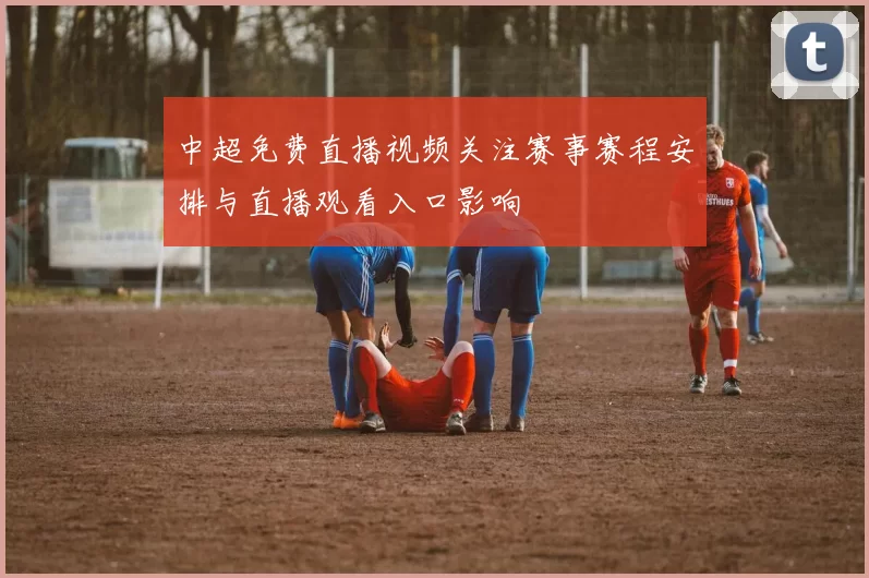 中超免费直播视频关注赛事赛程安排与直播观看入口影响