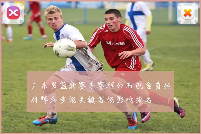 广东男篮新赛季赛程公布包含首轮对阵和多场关键客场影响排名