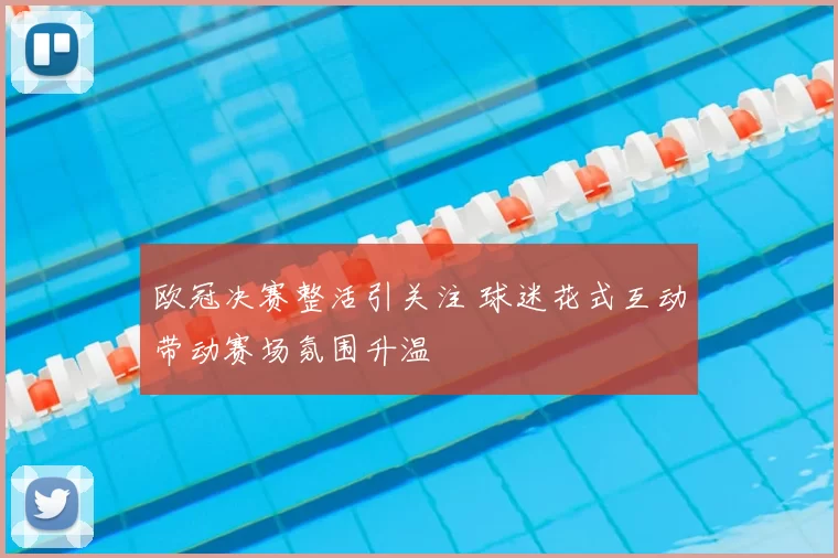 欧冠决赛整活引关注 球迷花式互动带动赛场氛围升温