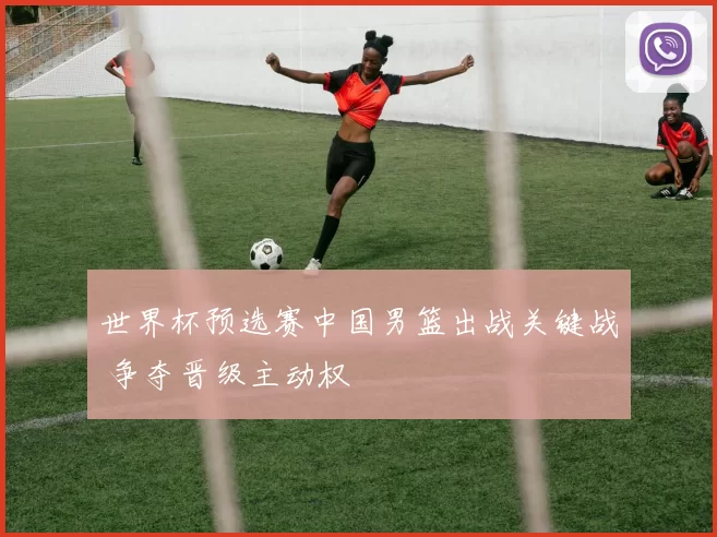世界杯预选赛中国男篮出战关键战 争夺晋级主动权