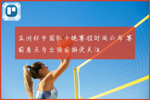 亚洲杯中国队今晚赛程时间公布 赛前看点与出场安排受关注