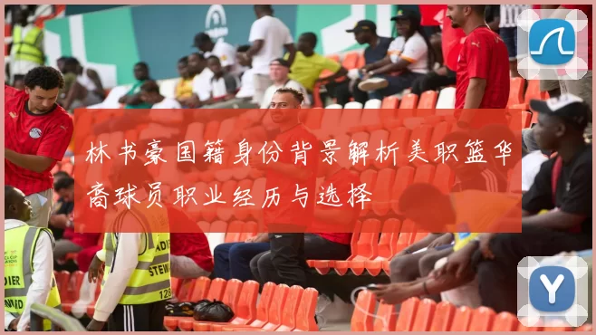 林书豪国籍身份背景解析美职篮华裔球员职业经历与选择