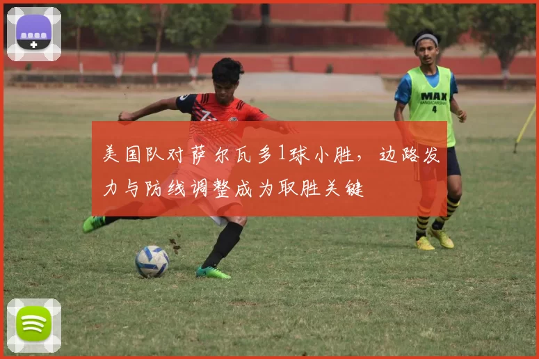 美国队对萨尔瓦多1球小胜，边路发力与防线调整成为取胜关键