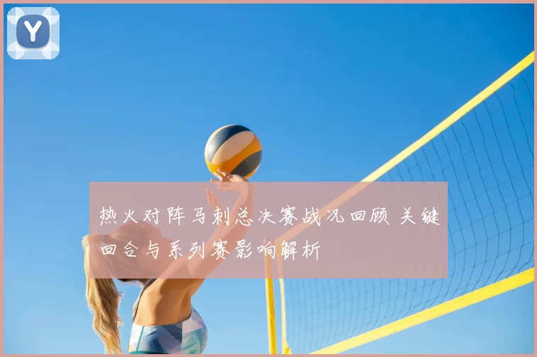 热火对阵马刺总决赛战况回顾 关键回合与系列赛影响解析