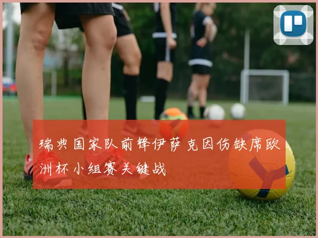 瑞典国家队前锋伊萨克因伤缺席欧洲杯小组赛关键战