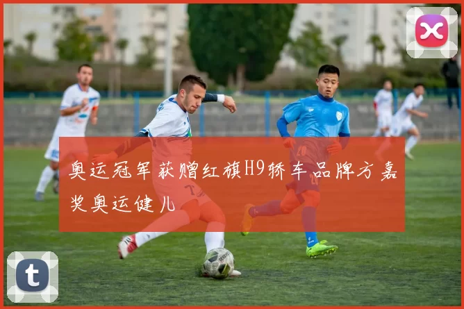 奥运冠军获赠红旗H9轿车品牌方嘉奖奥运健儿