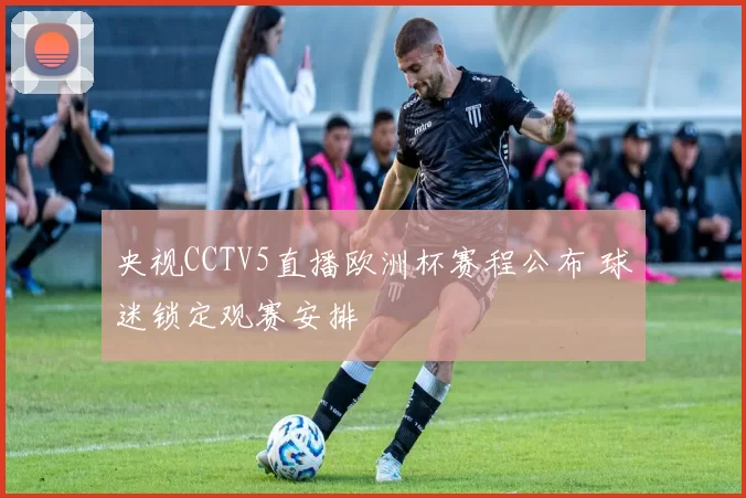 央视CCTV5直播欧洲杯赛程公布 球迷锁定观赛安排