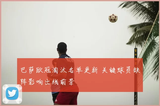 巴萨欧冠淘汰名单更新 关键球员缺阵影响出线前景