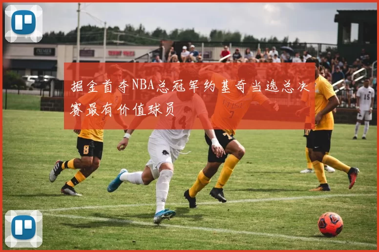 掘金首夺NBA总冠军约基奇当选总决赛最有价值球员